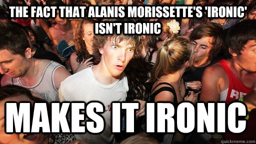 the fact that alanis morissette's 'ironic' isn't ironic makes it ironic - the fact that alanis morissette's 'ironic' isn't ironic makes it ironic  Sudden Clarity Clarence