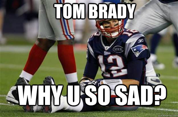 TOM BRADY WHY U SO SAD?  