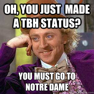 oh, you just  made a tbh status? You must go to 
notre dame   Condescending Wonka