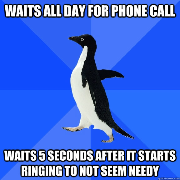 Waits all day for phone call waits 5 seconds after it starts ringing to not seem needy  Socially Awkward Penguin
