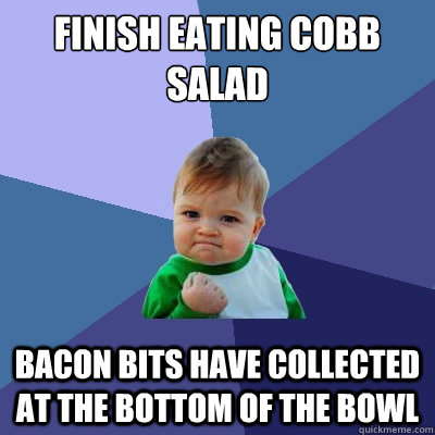 Finish eating cobb salad Bacon bits have collected at the bottom of the bowl  Success Kid