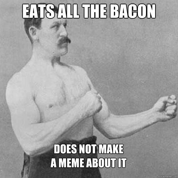 Eats all the bacon Does not make 
a meme about it - Eats all the bacon Does not make 
a meme about it  Misc