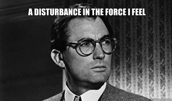 A disturbance in the force I feel  Atticus Finch