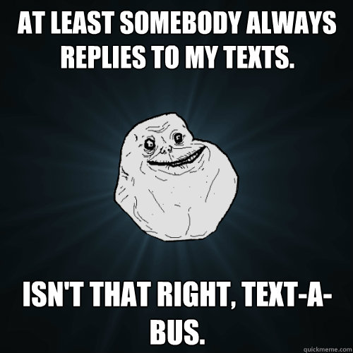 At least somebody always replies to my texts. Isn't that right, Text-A-Bus.   Forever Alone