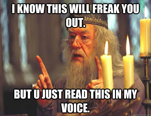 I know this will freak you out. But u just read this in my voice.  Dumbledore