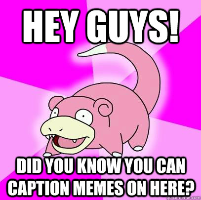 hey guys! did you know you can caption memes on here?  Slowpoke
