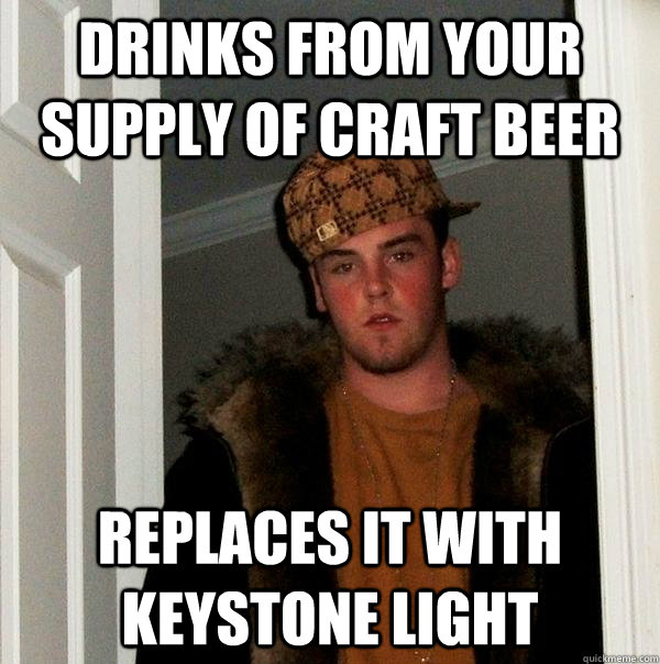 Drinks from your supply of craft beer replaces it with keystone light  Scumbag Steve