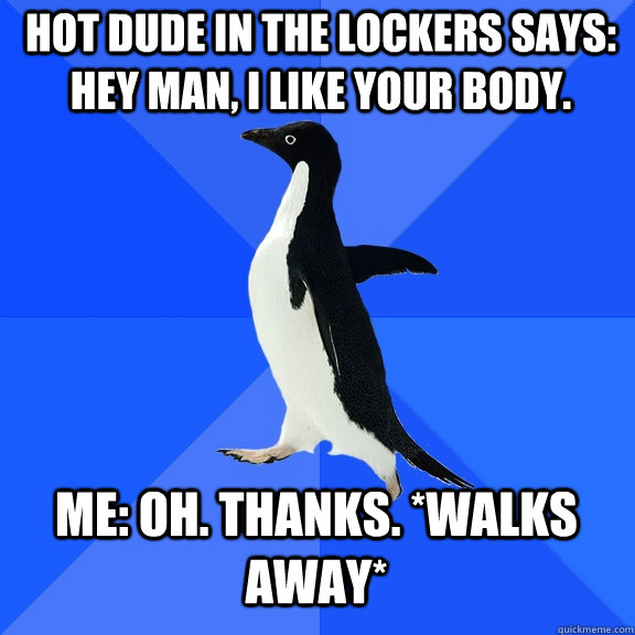 hot dude in the lockers says: hey man, i like your body. me: oh. thanks. *walks away*  Socially Awkward Penguin