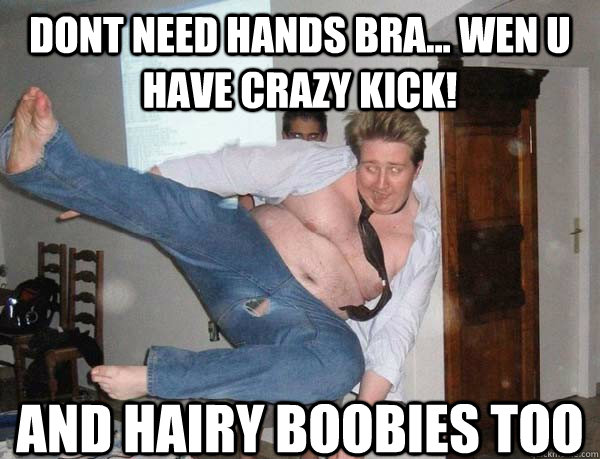 dont need hands bra... wen u have crazy kick! and hairy boobies too  