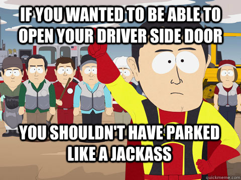 if you wanted to be able to open your driver side door you shouldn't have parked like a jackass  Captain Hindsight