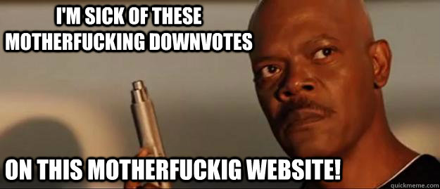 I'm sick of these motherfucking downvotes On this motherfuckig website!  Snakes on a Plane Sammy Jackson