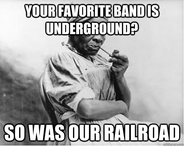 Your favorite band is underground? So was our railroad  Unimpressed Slave
