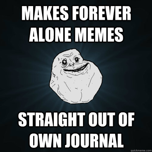 makes forever alone memes straight out of own journal  Forever Alone