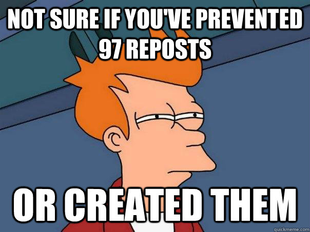Not sure if you've prevented 97 reposts or created them - Not sure if you've prevented 97 reposts or created them  Futurama Fry