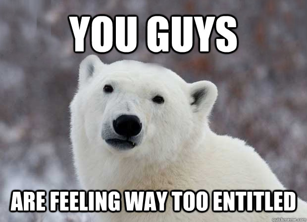 you guys are feeling way too entitled  Popular Opinion Polar Bear