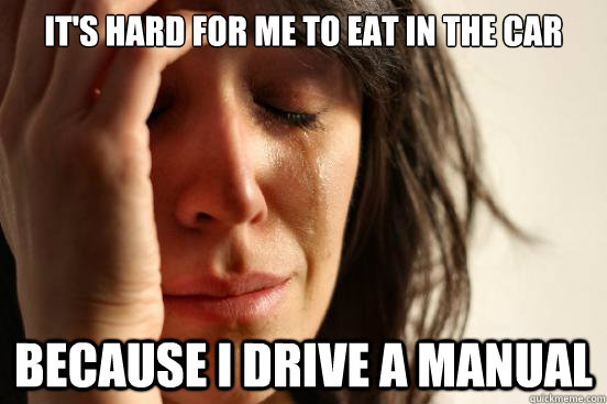 It's hard for me to eat in the car because i drive a manual  First World Problems