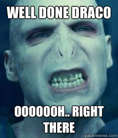 WELL DONE DRACO OOOOOOH.. RIGHT THERE - WELL DONE DRACO OOOOOOH.. RIGHT THERE  Socially Awkward Voldemort