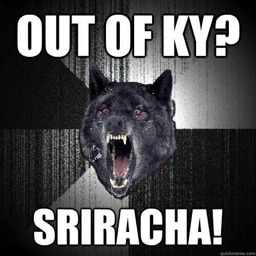 OUT OF KY? sriracha!  Insanity Wolf