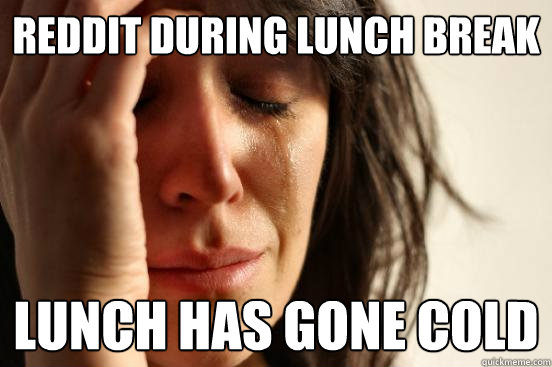 Reddit during lunch break Lunch has gone cold  First World Problems