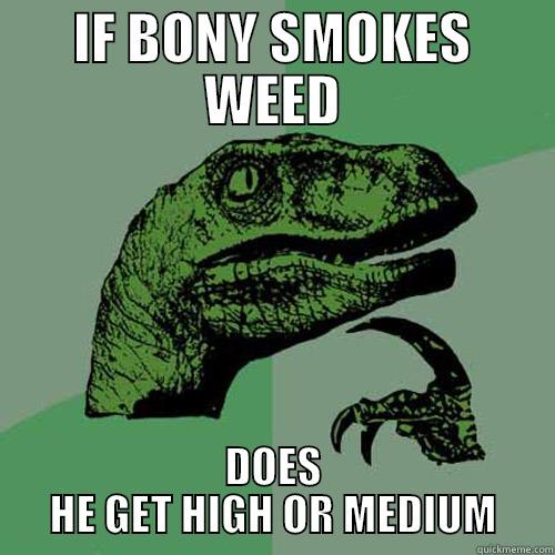 IF BONY SMOKES WEED DOES HE GET HIGH OR MEDIUM Philosoraptor