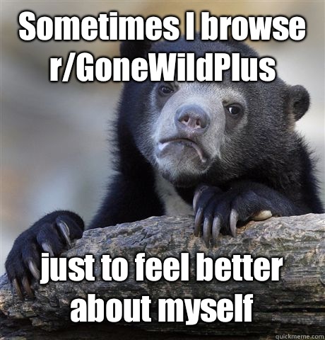 Sometimes I browse r/GoneWildPlus just to feel better about myself  Confession Bear