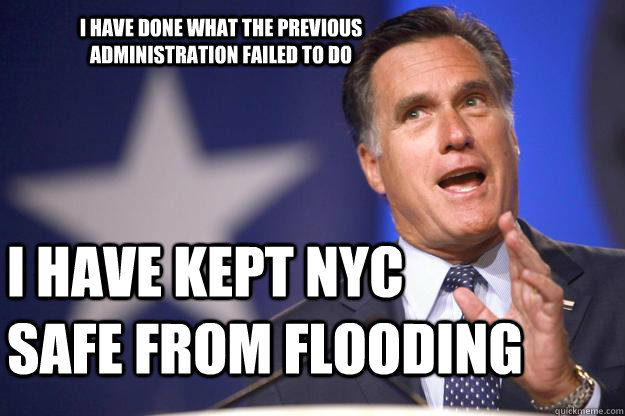 I have done what the previous administration failed to do I have kept NYC safe from flooding  Mitt Romney