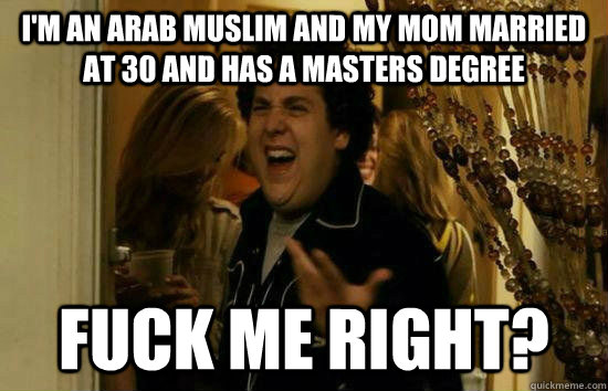 I'm an Arab Muslim and my mom married at 30 and has a Masters degree  Fuck me right?  Fuck Me Jonah