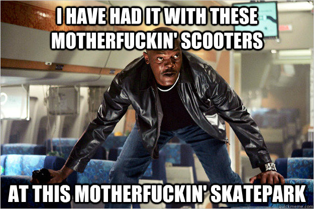 I have had it with these motherfuckin' scooters at this motherfuckin' skatepark - I have had it with these motherfuckin' scooters at this motherfuckin' skatepark  Snakes on a plane