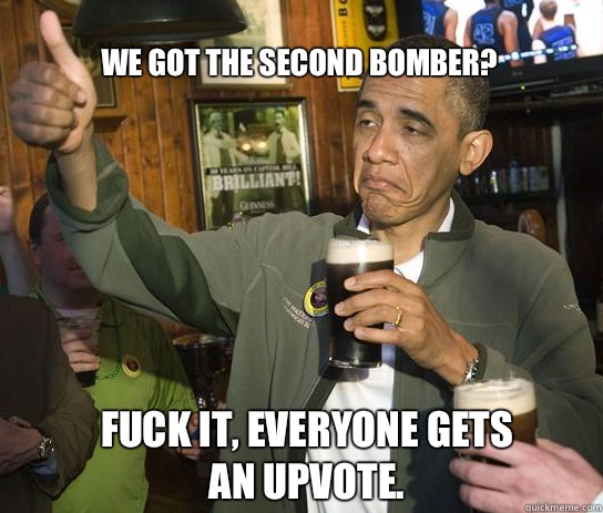 We got the second bomber? Fuck it, everyone gets an upvote.   Upvoting Obama