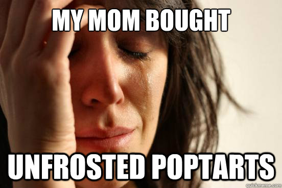 My mom bought  unfrosted poptarts  First World Problems