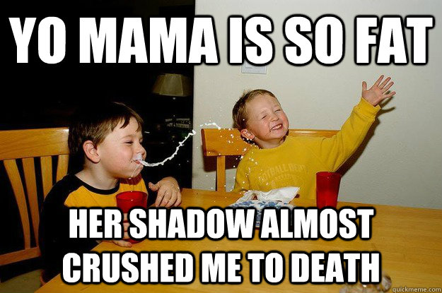 yo mama is so fat her shadow almost crushed me to death  yo mama is so fat
