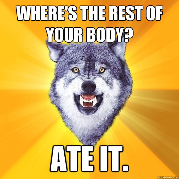 Where's the rest of your body? Ate it.  Courage Wolf