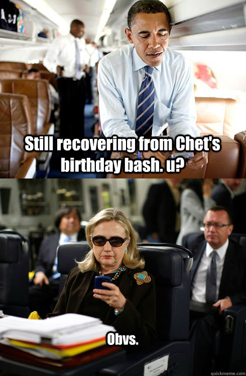 Still recovering from Chet's birthday bash. u?  Obvs.  Texts From Hillary