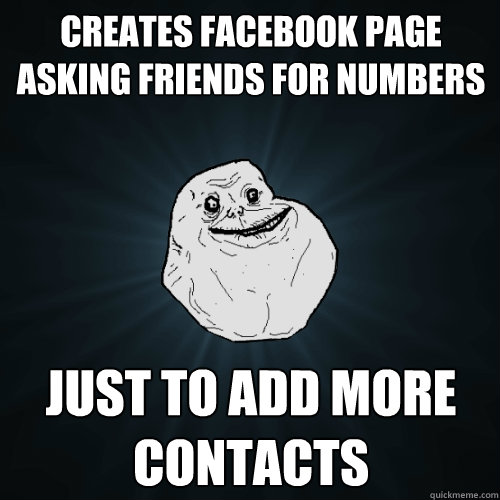 Creates facebook page asking friends for numbers Just to add more contacts  Forever Alone