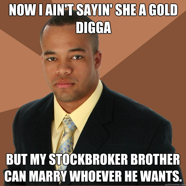 Now I ain't sayin' she a gold digga But my stockbroker brother can marry whoever he wants.  Successful Black Man