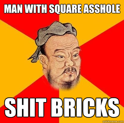 Man with square asshole shit bricks  Confucius says