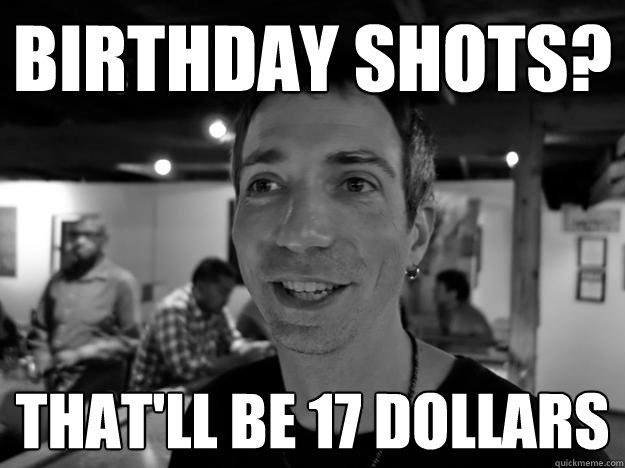 Birthday Shots? That'll be 17 dollars  Scumbag Bartender