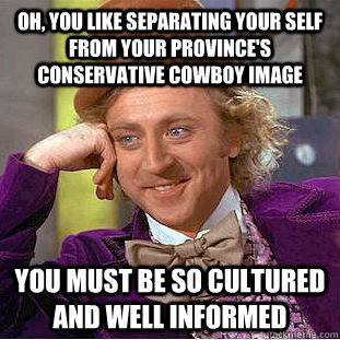 Oh, you like separating your self from your province's conservative cowboy image You must be so cultured and well informed  Condescending Wonka