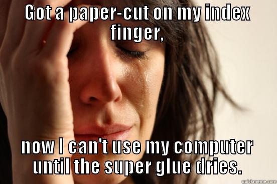 GOT A PAPER-CUT ON MY INDEX FINGER, NOW I CAN'T USE MY COMPUTER UNTIL THE SUPER GLUE DRIES. First World Problems