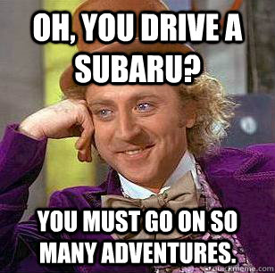 Oh, you drive a subaru? You must go on so many adventures.  Condescending Wonka