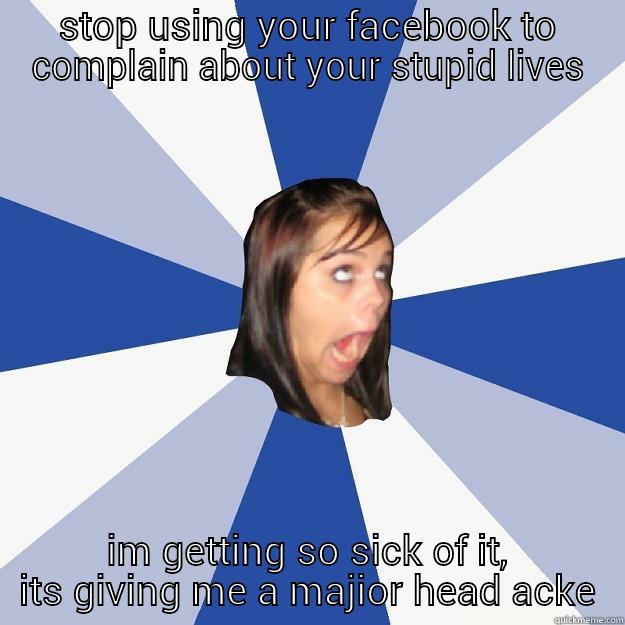 STOP USING YOUR FACEBOOK TO COMPLAIN ABOUT YOUR STUPID LIVES IM GETTING SO SICK OF IT, ITS GIVING ME A MAJIOR HEAD ACKE Annoying Facebook Girl