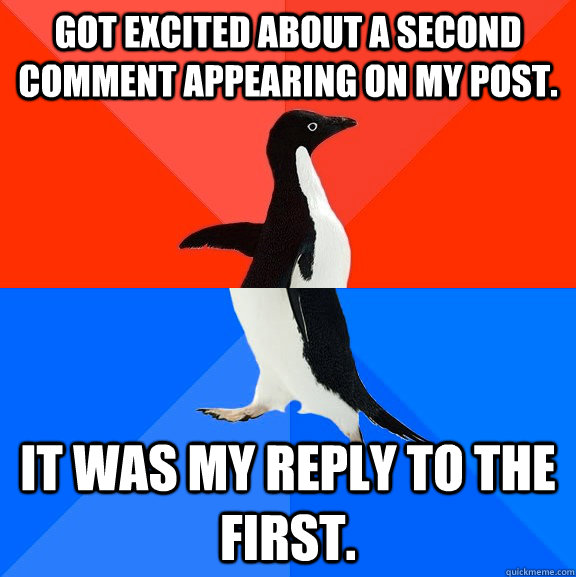 Got excited about a second comment appearing on my post. It was my reply to the first.  Socially Awesome Awkward Penguin