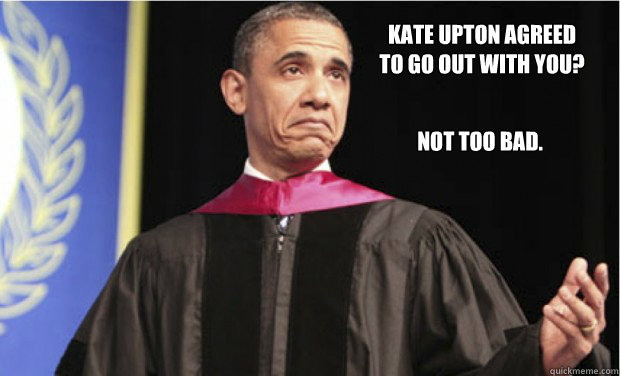 Kate Upton agreed 
to go out with you? Not too bad. - Kate Upton agreed 
to go out with you? Not too bad.  Unimpressed Obama