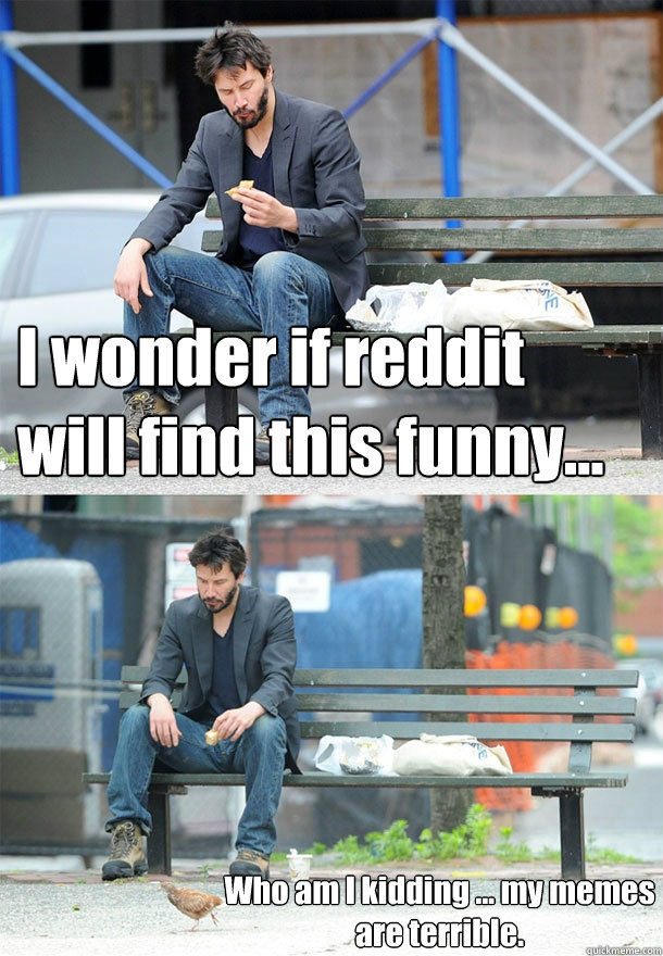 I wonder if reddit will find this funny...
 Who am I kidding ... my memes are terrible. - I wonder if reddit will find this funny...
 Who am I kidding ... my memes are terrible.  Sad Keanu