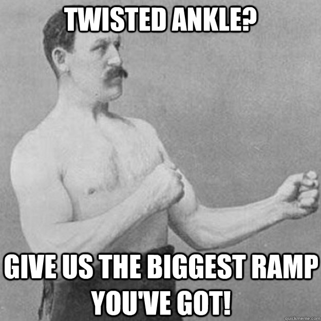 Twisted ankle? Give us the biggest ramp you've got!  overly manly man