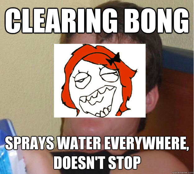 CLEARING BONG SPRAYS WATER EVERYWHERE, DOESn'T STOP Misc quickmeme