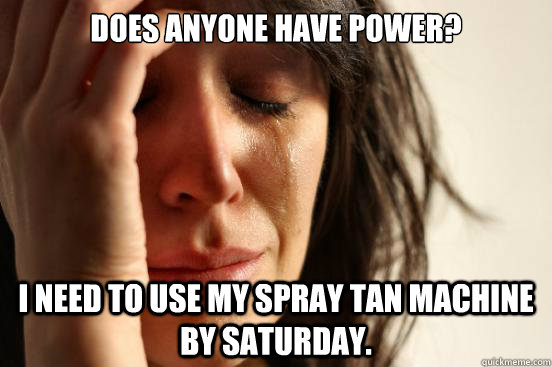 Does anyone have power? I need to use my spray tan machine by saturday.  First World Problems