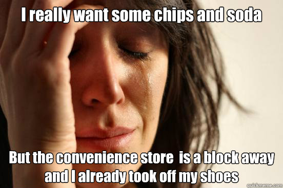 I really want some chips and soda But the convenience store  is a block away and I already took off my shoes  First World Problems