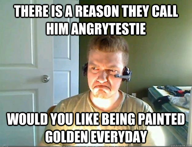 There is a reason they call him Angrytestie Would you like being painted golden everyday  AngryTestie