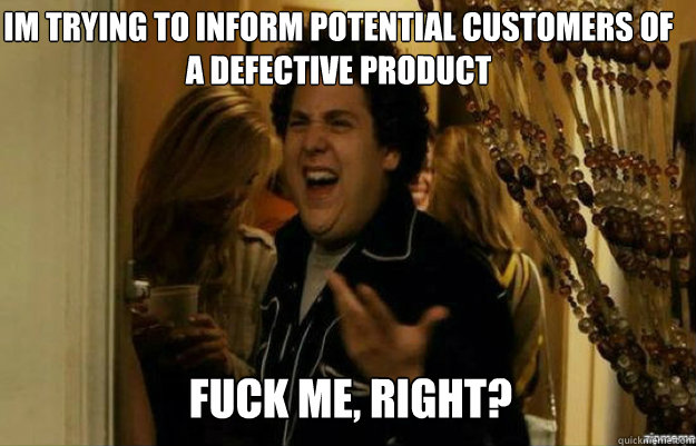 Im trying to inform potential customers of a defective product FUCK ME, RIGHT?  fuck me right